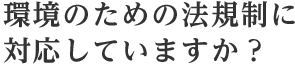 環境のための法規制に対応していますか？